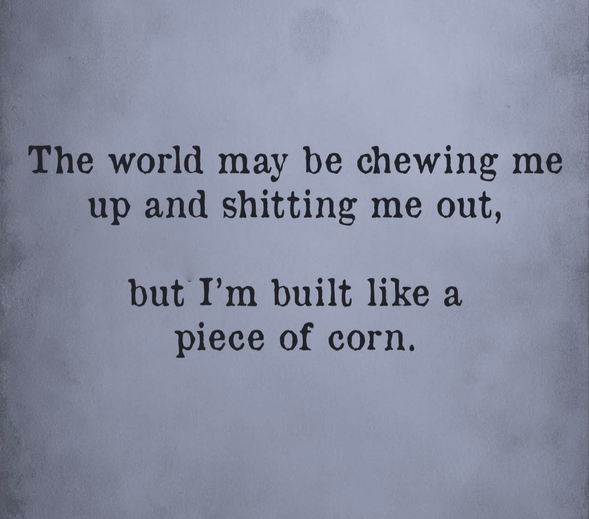 The World May Be Chewing Me Up and Shitting Me Out,